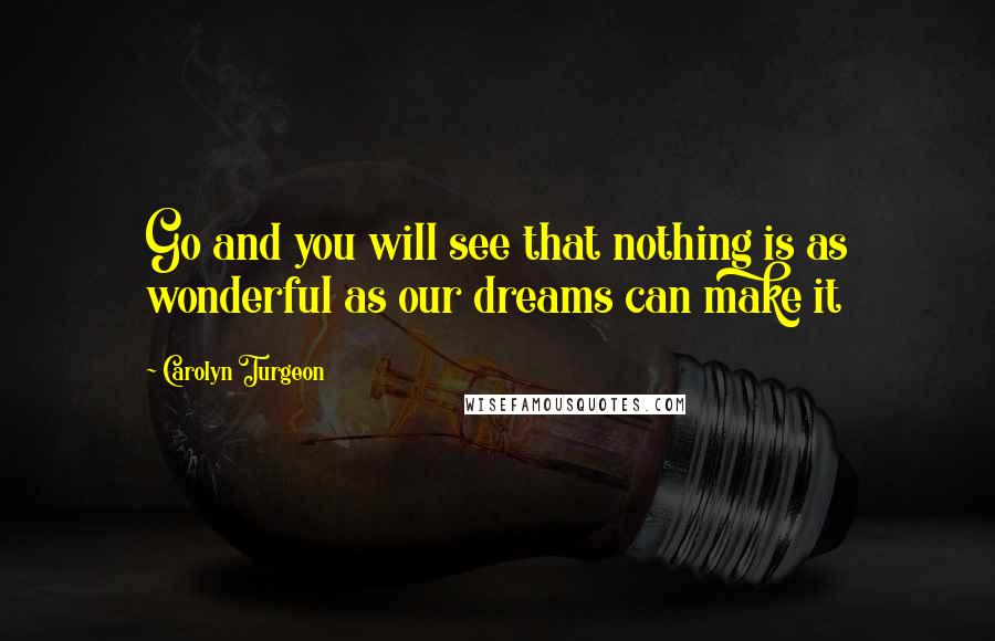 Carolyn Turgeon Quotes: Go and you will see that nothing is as wonderful as our dreams can make it