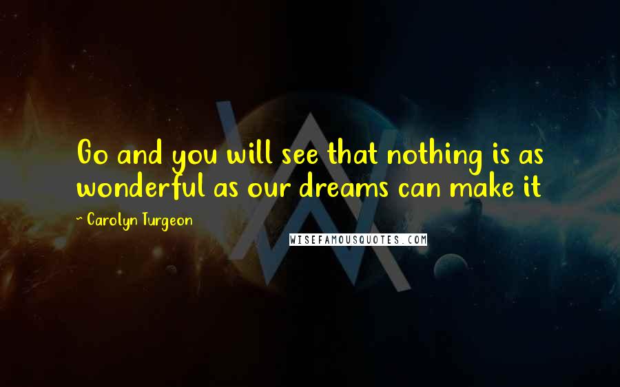 Carolyn Turgeon Quotes: Go and you will see that nothing is as wonderful as our dreams can make it