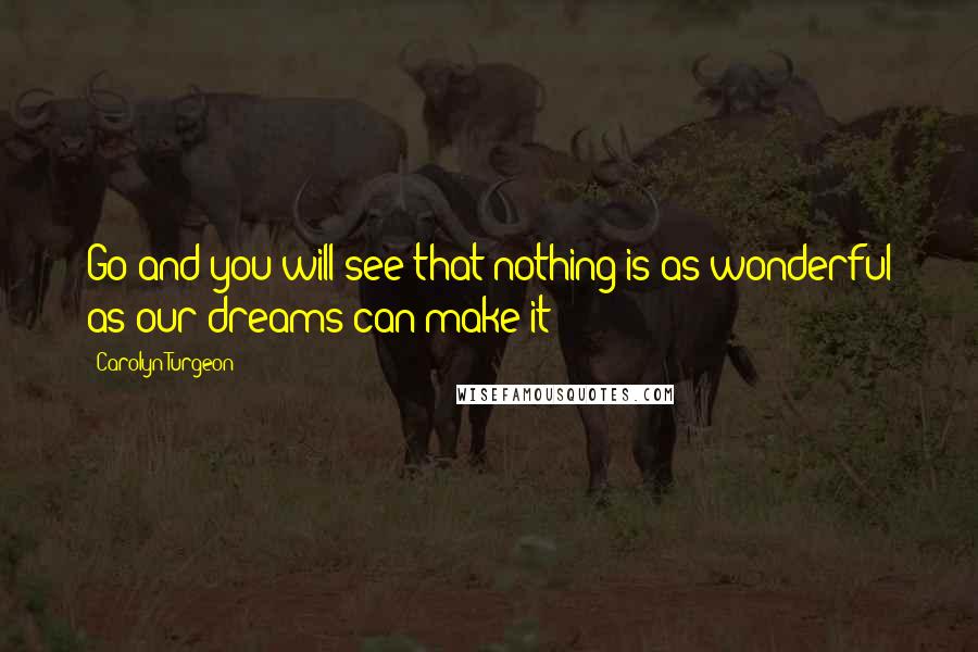 Carolyn Turgeon Quotes: Go and you will see that nothing is as wonderful as our dreams can make it