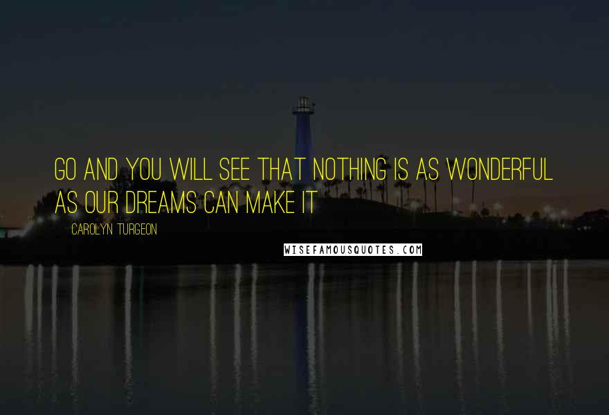 Carolyn Turgeon Quotes: Go and you will see that nothing is as wonderful as our dreams can make it