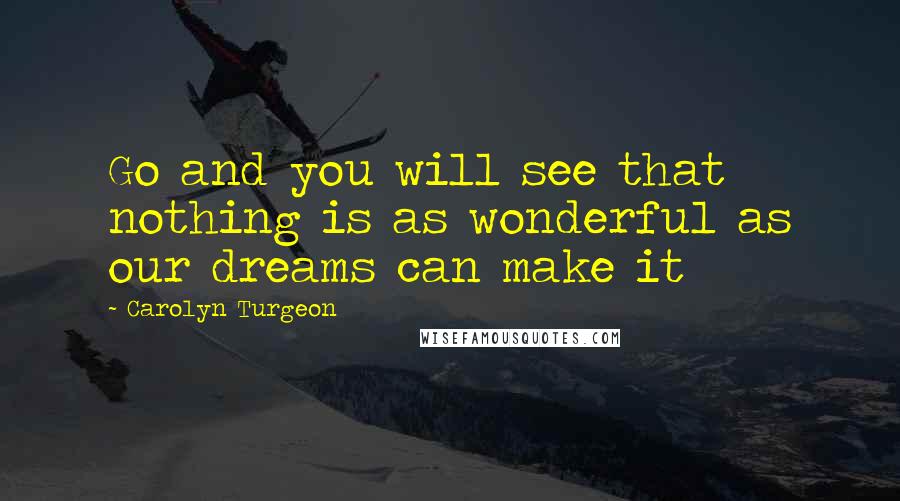 Carolyn Turgeon Quotes: Go and you will see that nothing is as wonderful as our dreams can make it