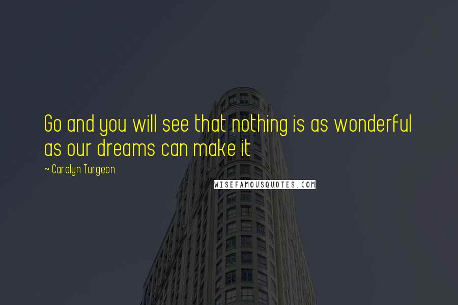 Carolyn Turgeon Quotes: Go and you will see that nothing is as wonderful as our dreams can make it