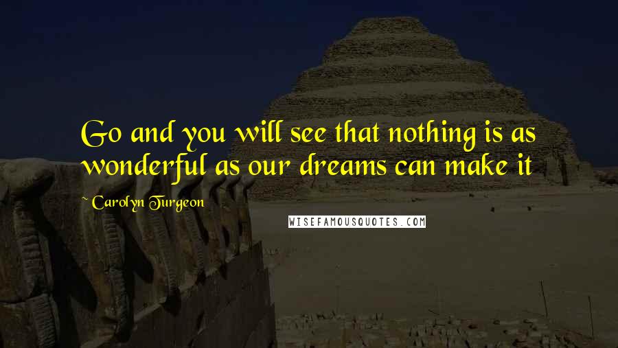 Carolyn Turgeon Quotes: Go and you will see that nothing is as wonderful as our dreams can make it