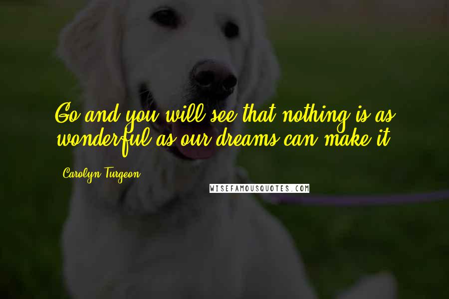 Carolyn Turgeon Quotes: Go and you will see that nothing is as wonderful as our dreams can make it