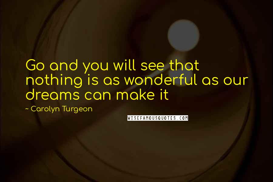 Carolyn Turgeon Quotes: Go and you will see that nothing is as wonderful as our dreams can make it