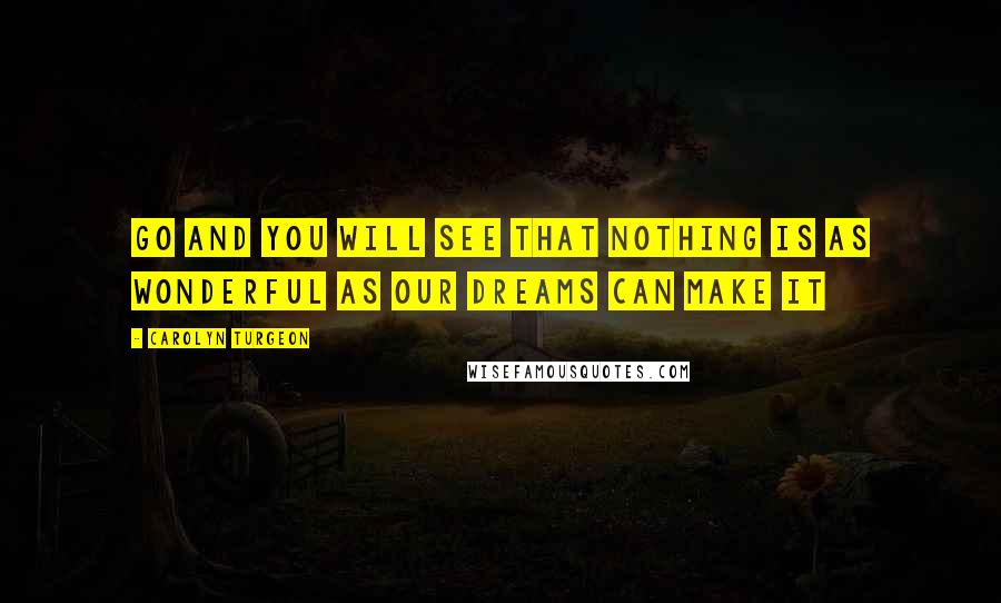 Carolyn Turgeon Quotes: Go and you will see that nothing is as wonderful as our dreams can make it