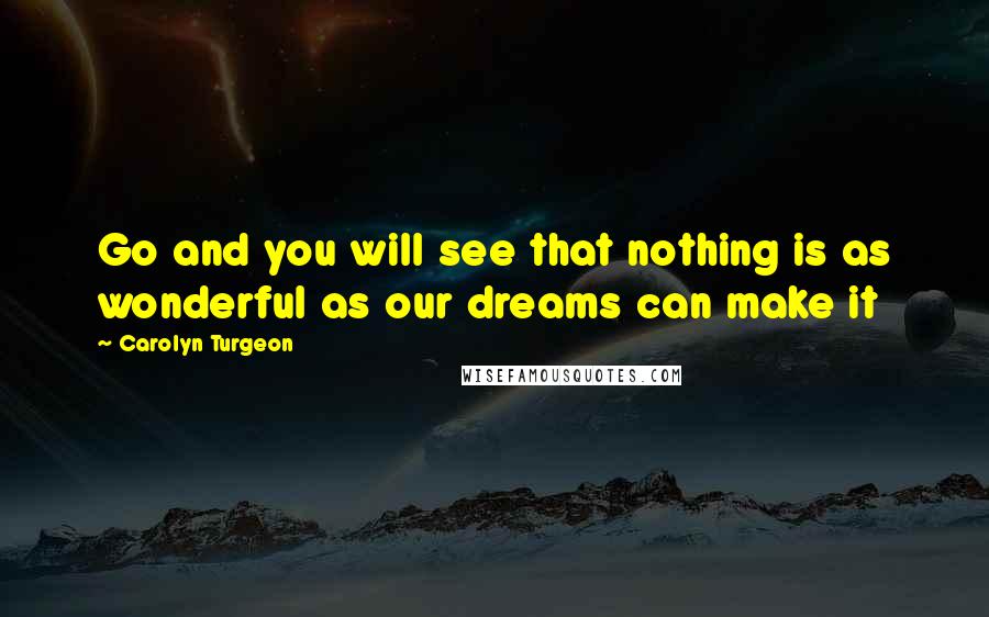 Carolyn Turgeon Quotes: Go and you will see that nothing is as wonderful as our dreams can make it