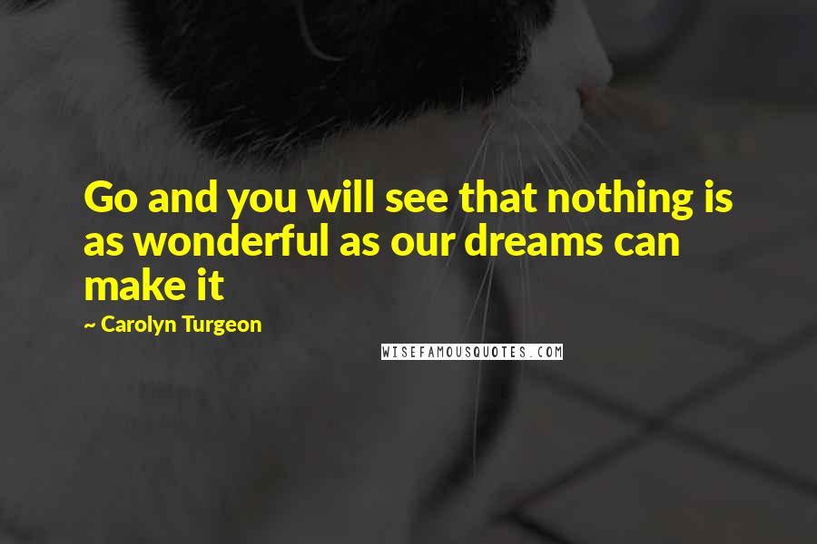 Carolyn Turgeon Quotes: Go and you will see that nothing is as wonderful as our dreams can make it