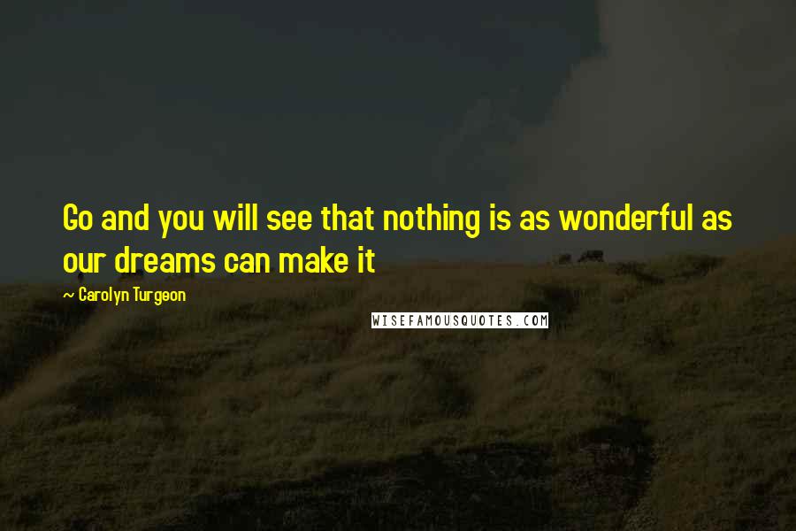 Carolyn Turgeon Quotes: Go and you will see that nothing is as wonderful as our dreams can make it