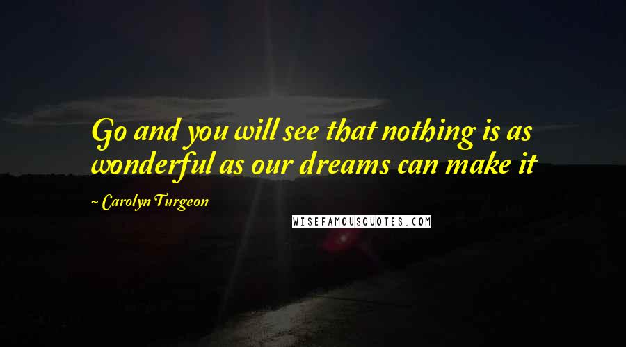 Carolyn Turgeon Quotes: Go and you will see that nothing is as wonderful as our dreams can make it