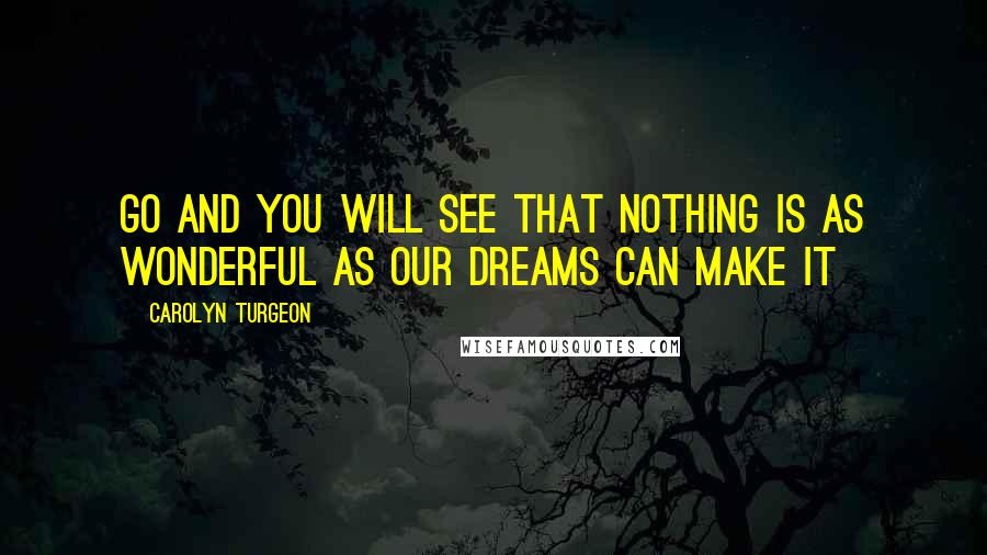 Carolyn Turgeon Quotes: Go and you will see that nothing is as wonderful as our dreams can make it