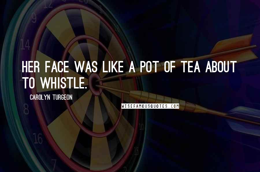 Carolyn Turgeon Quotes: Her face was like a pot of tea about to whistle.