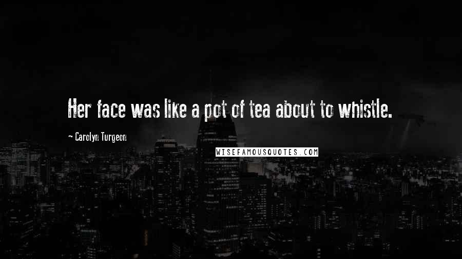 Carolyn Turgeon Quotes: Her face was like a pot of tea about to whistle.