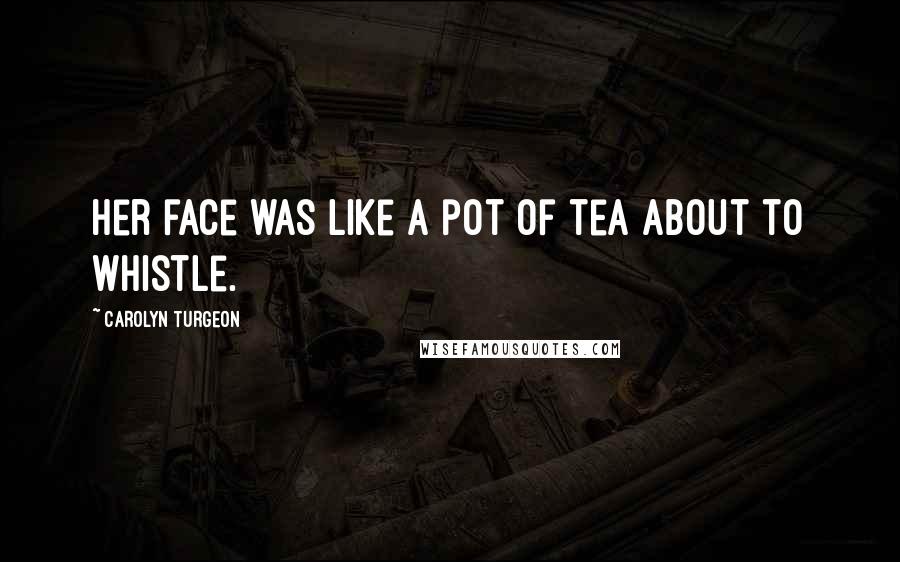 Carolyn Turgeon Quotes: Her face was like a pot of tea about to whistle.