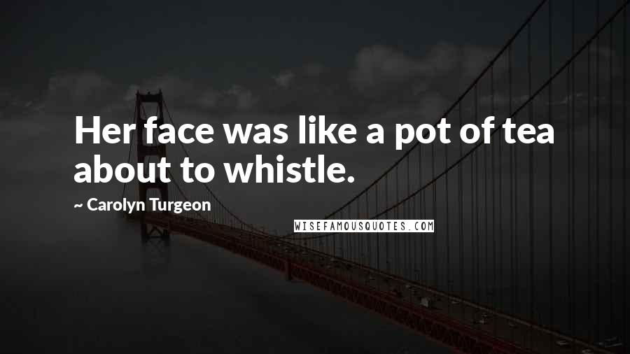 Carolyn Turgeon Quotes: Her face was like a pot of tea about to whistle.
