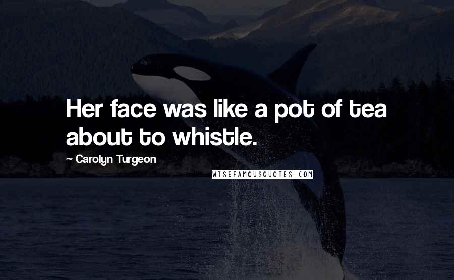 Carolyn Turgeon Quotes: Her face was like a pot of tea about to whistle.