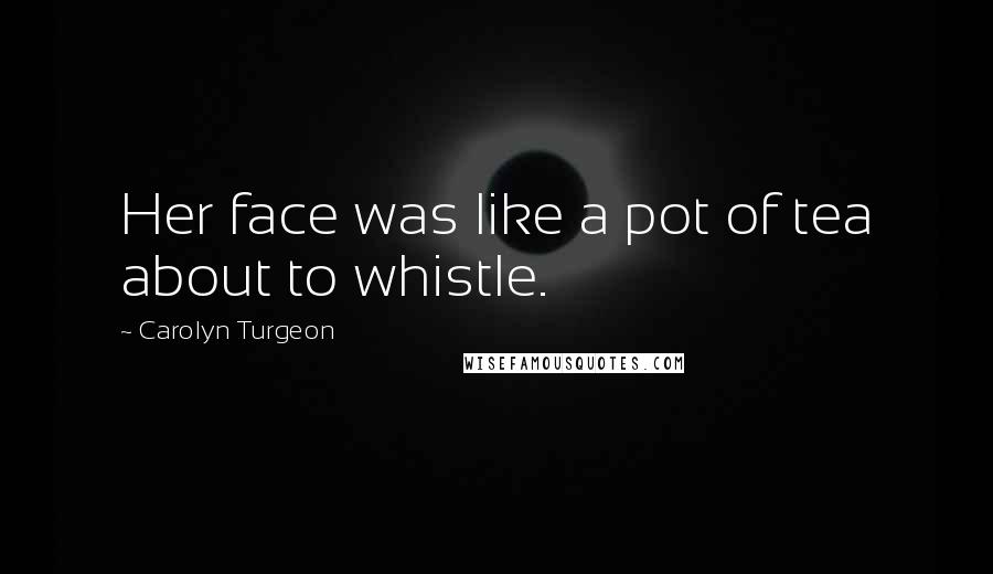 Carolyn Turgeon Quotes: Her face was like a pot of tea about to whistle.