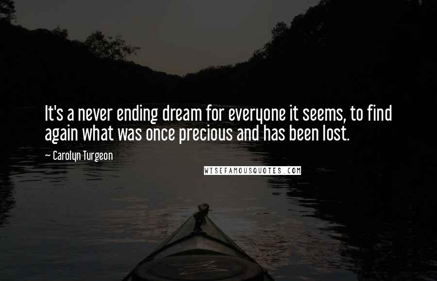 Carolyn Turgeon Quotes: It's a never ending dream for everyone it seems, to find again what was once precious and has been lost.