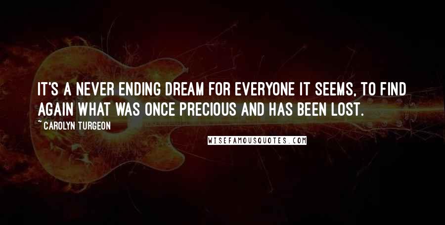 Carolyn Turgeon Quotes: It's a never ending dream for everyone it seems, to find again what was once precious and has been lost.