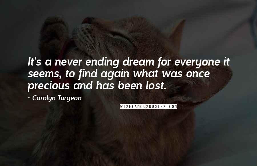 Carolyn Turgeon Quotes: It's a never ending dream for everyone it seems, to find again what was once precious and has been lost.