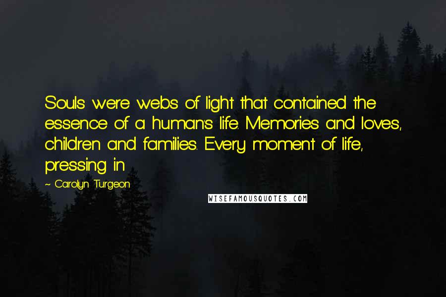 Carolyn Turgeon Quotes: Souls were webs of light that contained the essence of a human's life. Memories and loves, children and families. Every moment of life, pressing in