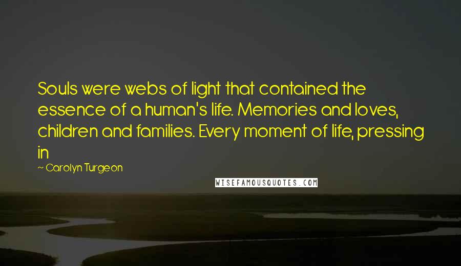 Carolyn Turgeon Quotes: Souls were webs of light that contained the essence of a human's life. Memories and loves, children and families. Every moment of life, pressing in