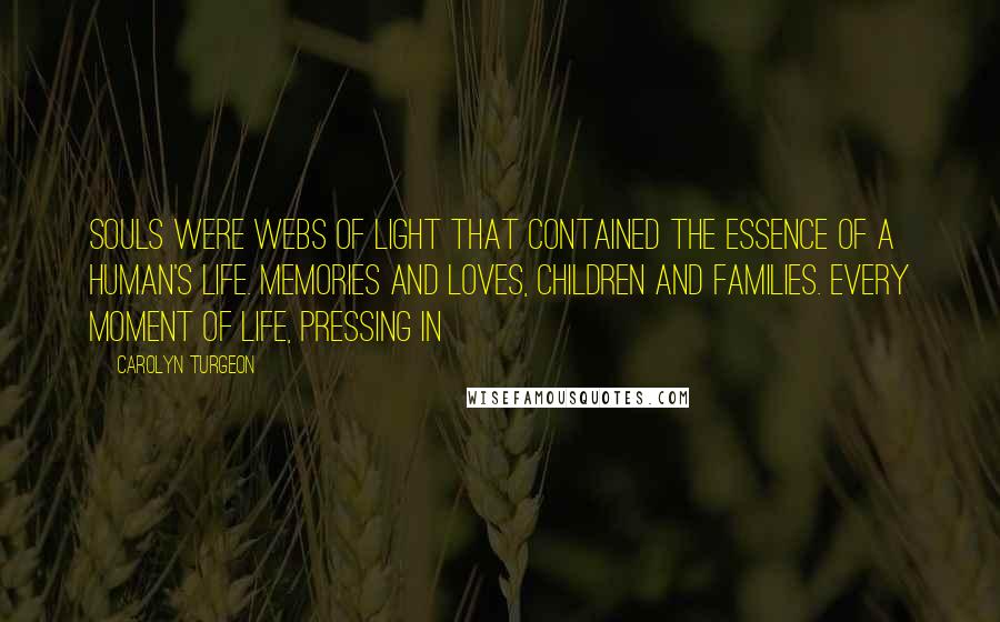 Carolyn Turgeon Quotes: Souls were webs of light that contained the essence of a human's life. Memories and loves, children and families. Every moment of life, pressing in