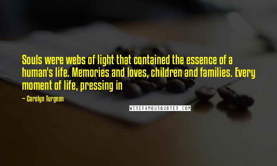 Carolyn Turgeon Quotes: Souls were webs of light that contained the essence of a human's life. Memories and loves, children and families. Every moment of life, pressing in
