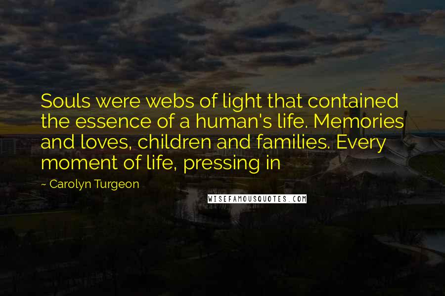 Carolyn Turgeon Quotes: Souls were webs of light that contained the essence of a human's life. Memories and loves, children and families. Every moment of life, pressing in