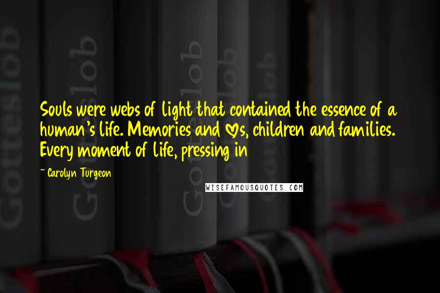 Carolyn Turgeon Quotes: Souls were webs of light that contained the essence of a human's life. Memories and loves, children and families. Every moment of life, pressing in