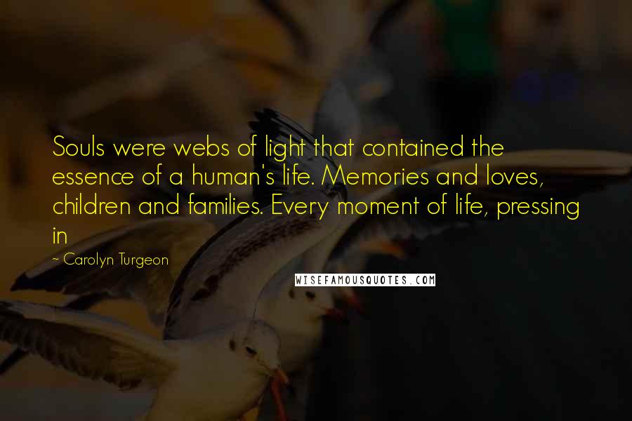 Carolyn Turgeon Quotes: Souls were webs of light that contained the essence of a human's life. Memories and loves, children and families. Every moment of life, pressing in