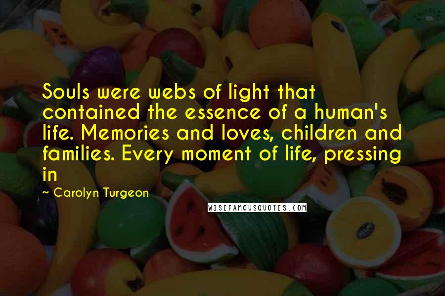 Carolyn Turgeon Quotes: Souls were webs of light that contained the essence of a human's life. Memories and loves, children and families. Every moment of life, pressing in