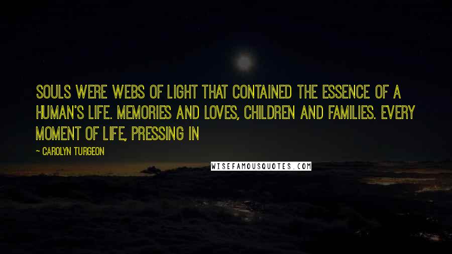 Carolyn Turgeon Quotes: Souls were webs of light that contained the essence of a human's life. Memories and loves, children and families. Every moment of life, pressing in