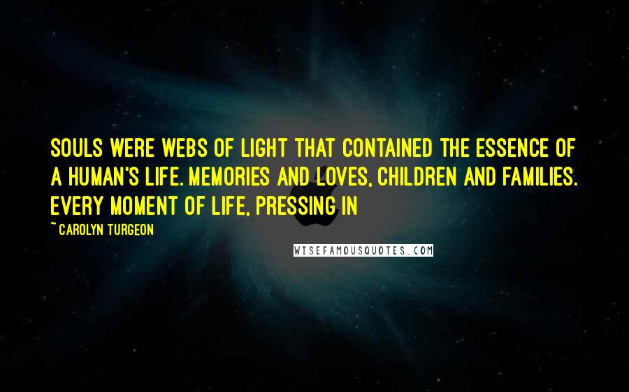 Carolyn Turgeon Quotes: Souls were webs of light that contained the essence of a human's life. Memories and loves, children and families. Every moment of life, pressing in