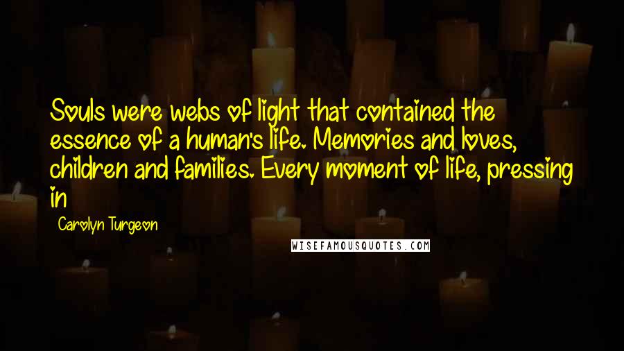 Carolyn Turgeon Quotes: Souls were webs of light that contained the essence of a human's life. Memories and loves, children and families. Every moment of life, pressing in