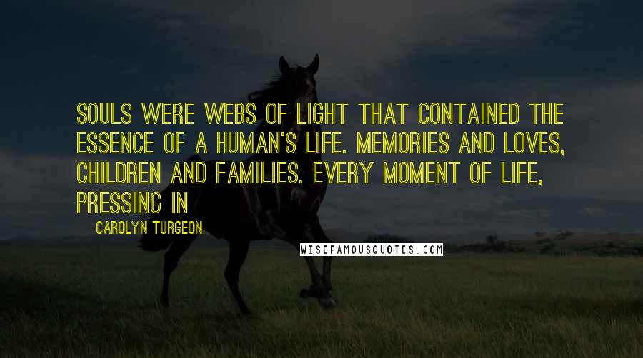 Carolyn Turgeon Quotes: Souls were webs of light that contained the essence of a human's life. Memories and loves, children and families. Every moment of life, pressing in