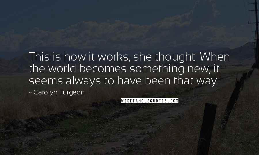 Carolyn Turgeon Quotes: This is how it works, she thought. When the world becomes something new, it seems always to have been that way.