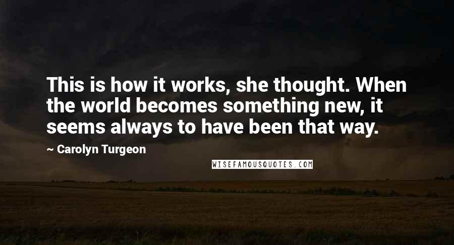 Carolyn Turgeon Quotes: This is how it works, she thought. When the world becomes something new, it seems always to have been that way.