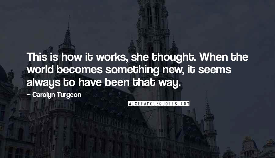 Carolyn Turgeon Quotes: This is how it works, she thought. When the world becomes something new, it seems always to have been that way.