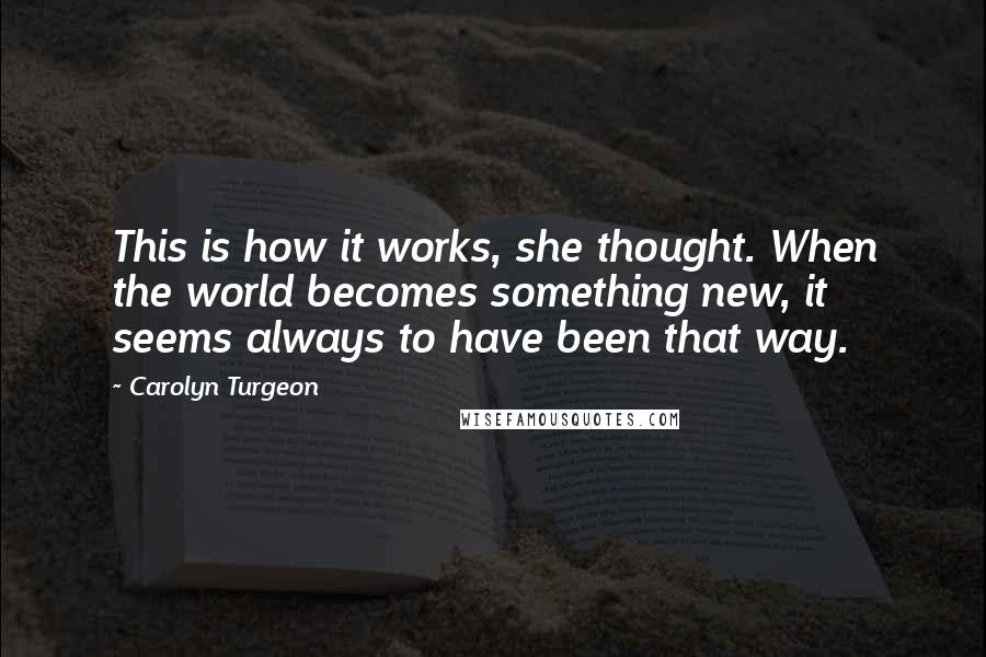 Carolyn Turgeon Quotes: This is how it works, she thought. When the world becomes something new, it seems always to have been that way.