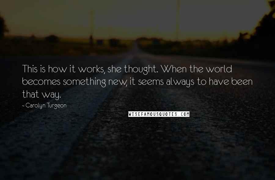 Carolyn Turgeon Quotes: This is how it works, she thought. When the world becomes something new, it seems always to have been that way.