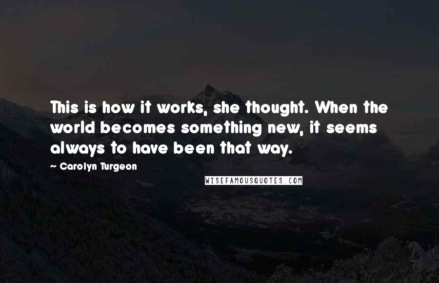 Carolyn Turgeon Quotes: This is how it works, she thought. When the world becomes something new, it seems always to have been that way.