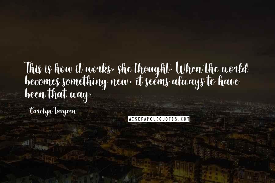 Carolyn Turgeon Quotes: This is how it works, she thought. When the world becomes something new, it seems always to have been that way.