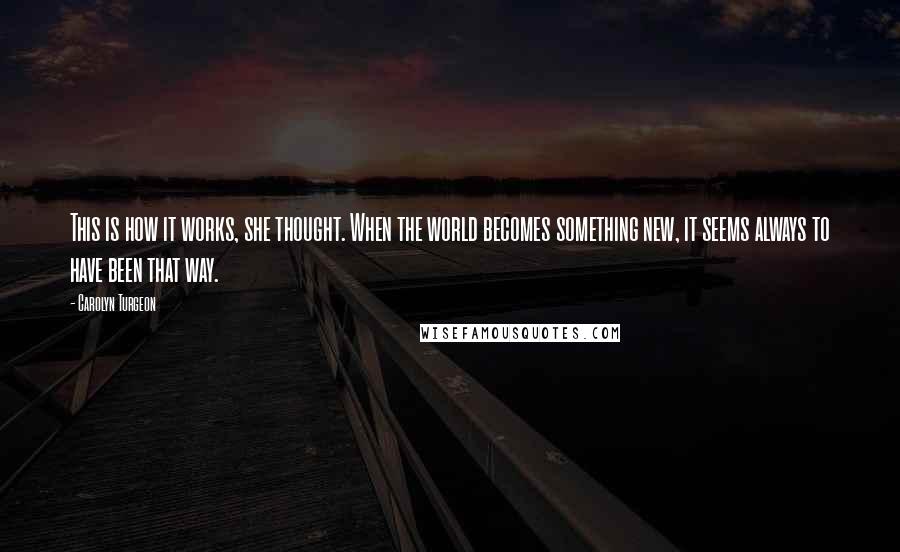 Carolyn Turgeon Quotes: This is how it works, she thought. When the world becomes something new, it seems always to have been that way.