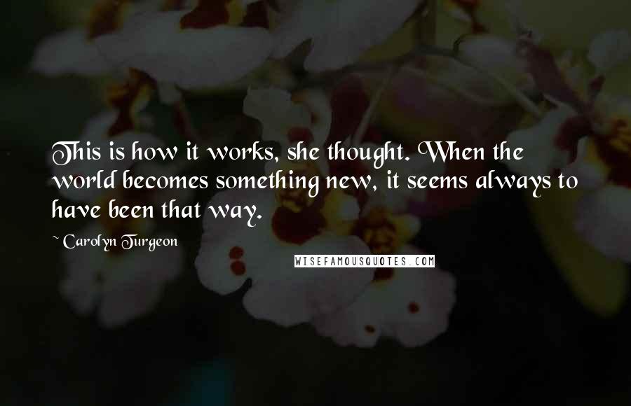 Carolyn Turgeon Quotes: This is how it works, she thought. When the world becomes something new, it seems always to have been that way.