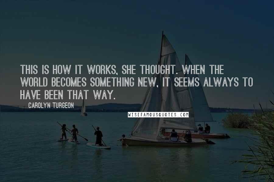 Carolyn Turgeon Quotes: This is how it works, she thought. When the world becomes something new, it seems always to have been that way.