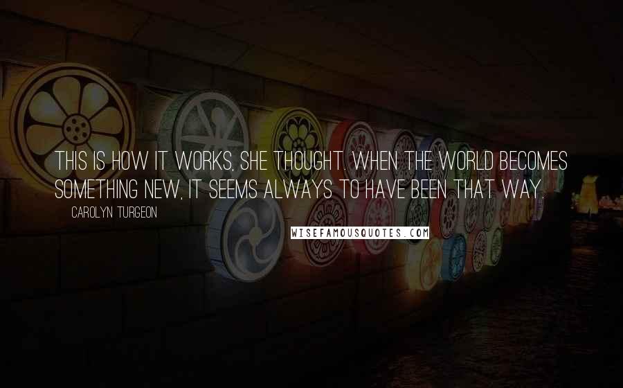 Carolyn Turgeon Quotes: This is how it works, she thought. When the world becomes something new, it seems always to have been that way.