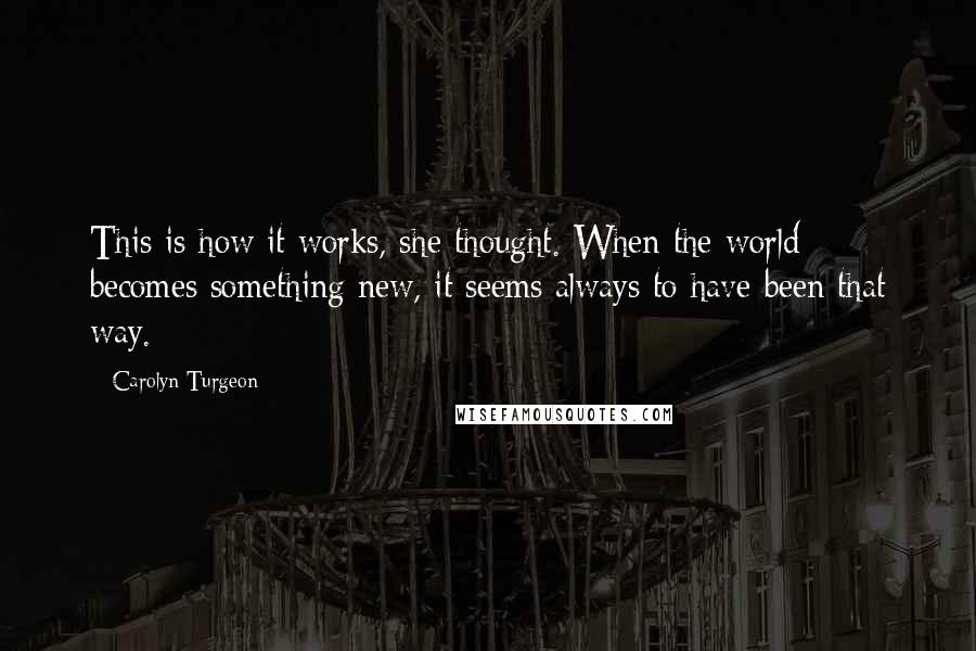 Carolyn Turgeon Quotes: This is how it works, she thought. When the world becomes something new, it seems always to have been that way.