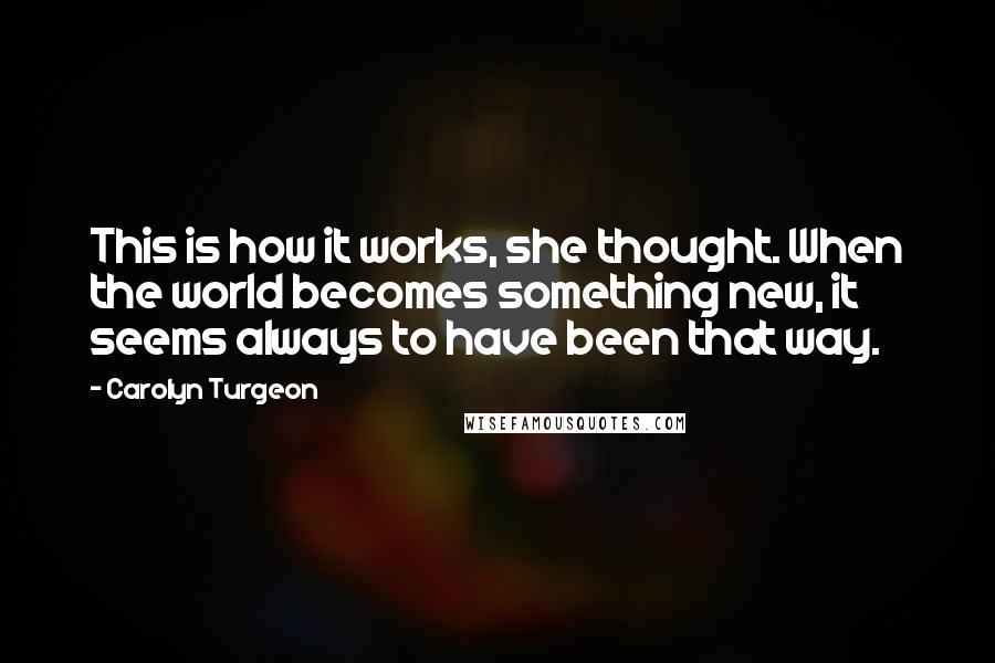 Carolyn Turgeon Quotes: This is how it works, she thought. When the world becomes something new, it seems always to have been that way.