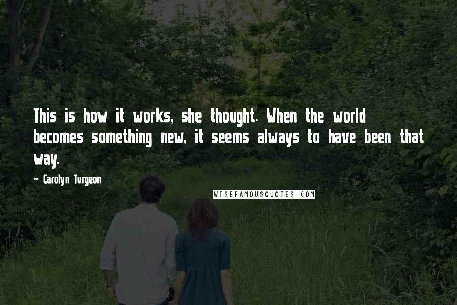 Carolyn Turgeon Quotes: This is how it works, she thought. When the world becomes something new, it seems always to have been that way.